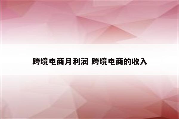 跨境电商月利润 跨境电商的收入