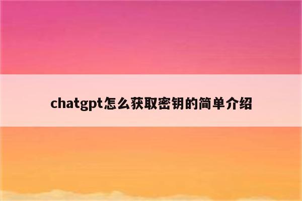 chatgpt怎么获取密钥的简单介绍