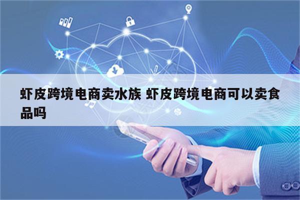 虾皮跨境电商卖水族 虾皮跨境电商可以卖食品吗