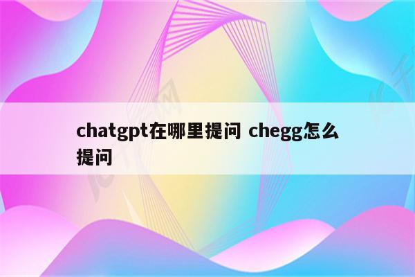 chatgpt在哪里提问 chegg怎么提问
