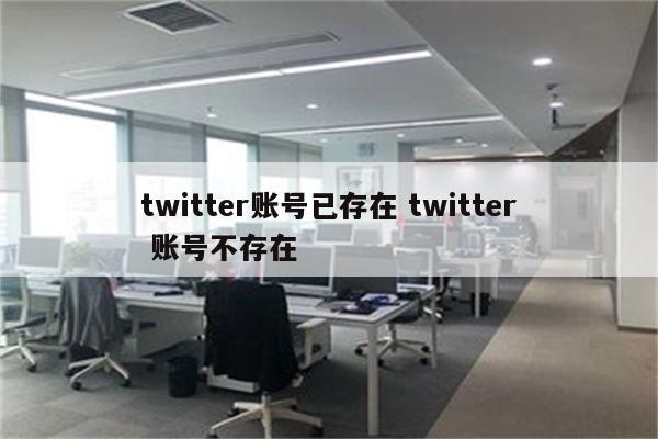 twitter账号已存在 twitter 账号不存在