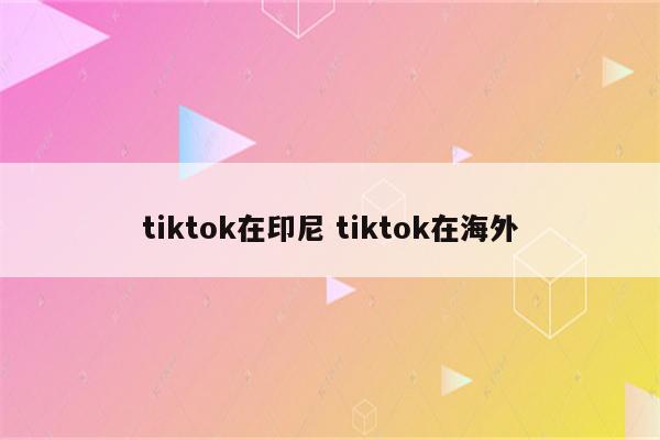 tiktok在印尼 tiktok在海外