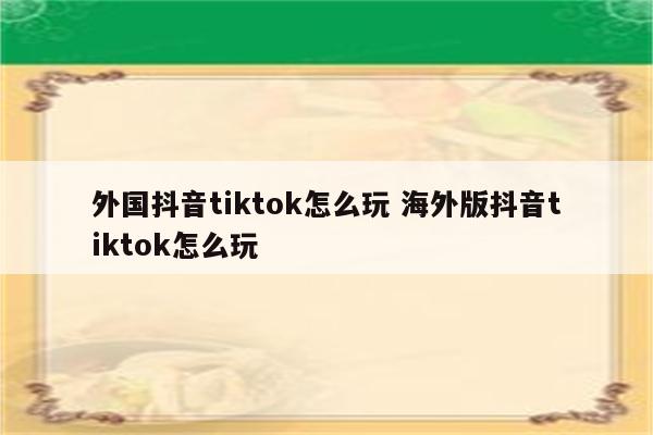 外国抖音tiktok怎么玩 海外版抖音tiktok怎么玩