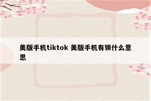 美版手机tiktok 美版手机有锁什么意思