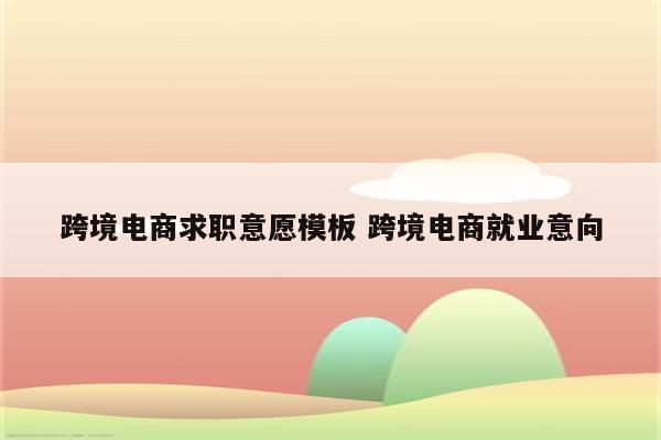 跨境电商求职意愿模板 跨境电商就业意向