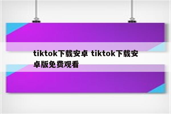 tiktok下载安卓 tiktok下载安卓版免费观看