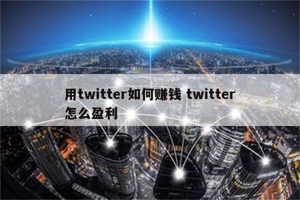 用twitter如何赚钱 twitter怎么盈利
