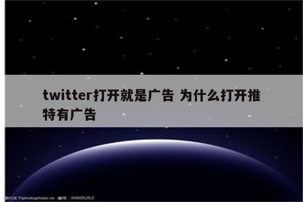 twitter打开就是广告 为什么打开推特有广告