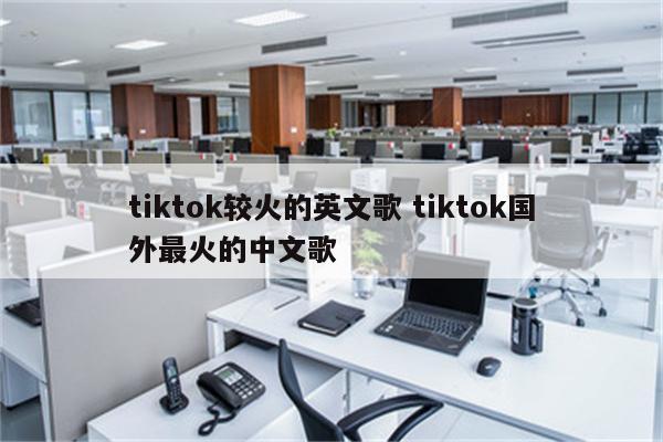 tiktok较火的英文歌 tiktok国外最火的中文歌