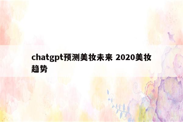 chatgpt预测美妆未来 2020美妆趋势