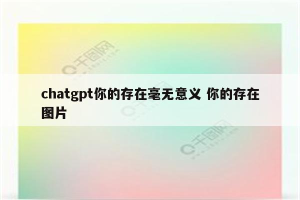 chatgpt你的存在毫无意义 你的存在图片