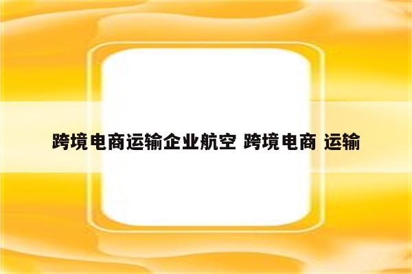 跨境电商运输企业航空 跨境电商 运输