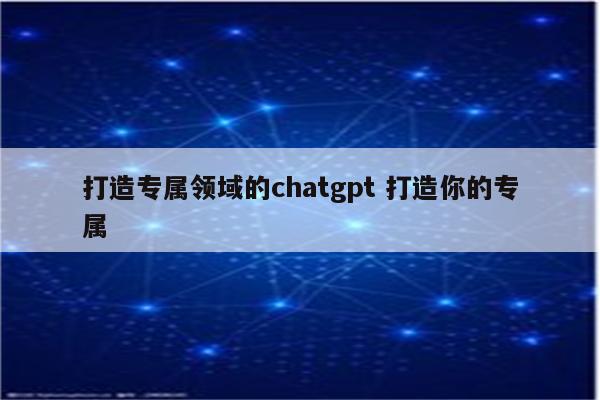 打造专属领域的chatgpt 打造你的专属
