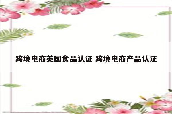 跨境电商英国食品认证 跨境电商产品认证