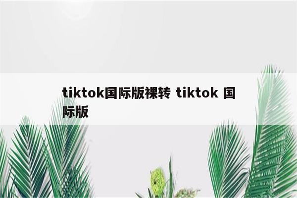 tiktok国际版裸转 tiktok 国际版