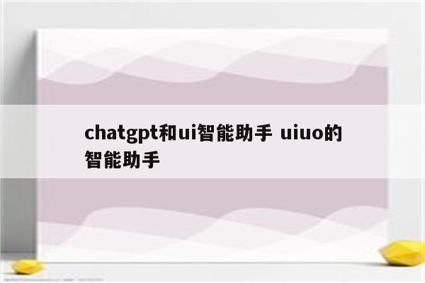 chatgpt和ui智能助手 uiuo的智能助手