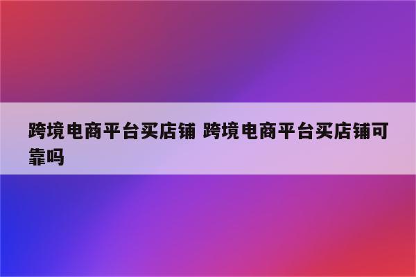 跨境电商平台买店铺 跨境电商平台买店铺可靠吗