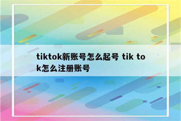 tiktok新账号怎么起号 tik tok怎么注册账号