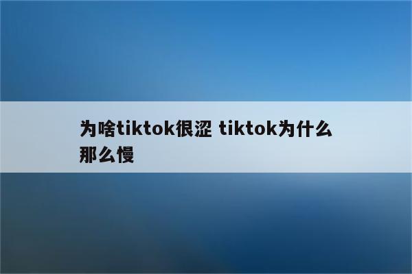 为啥tiktok很涩 tiktok为什么那么慢