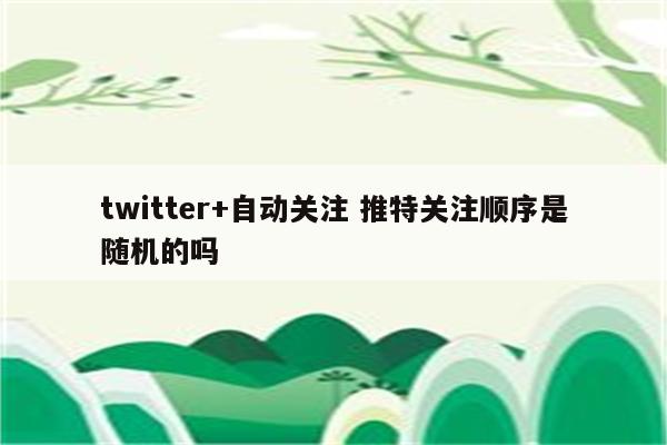 twitter+自动关注 推特关注顺序是随机的吗