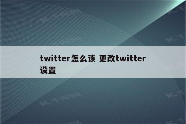 twitter怎么该 更改twitter设置