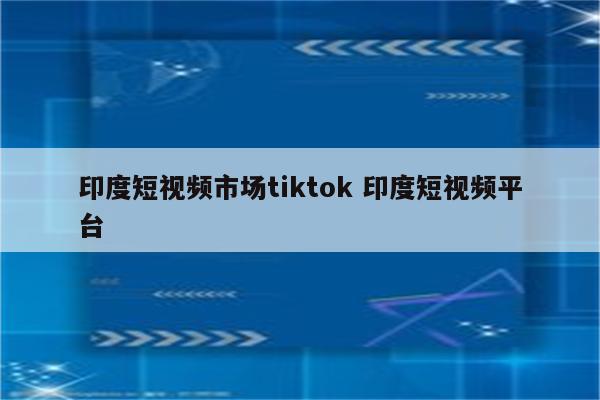 印度短视频市场tiktok 印度短视频平台