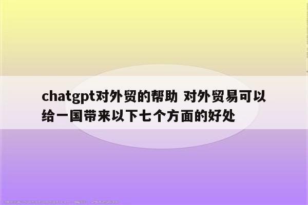 chatgpt对外贸的帮助 对外贸易可以给一国带来以下七个方面的好处
