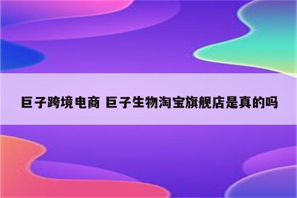 巨子跨境电商 巨子生物淘宝旗舰店是真的吗