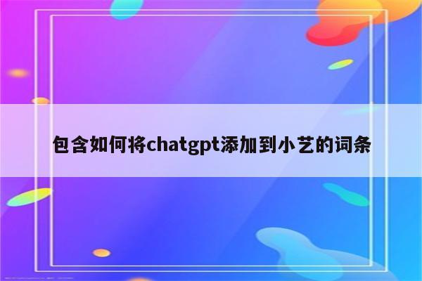 包含如何将chatgpt添加到小艺的词条