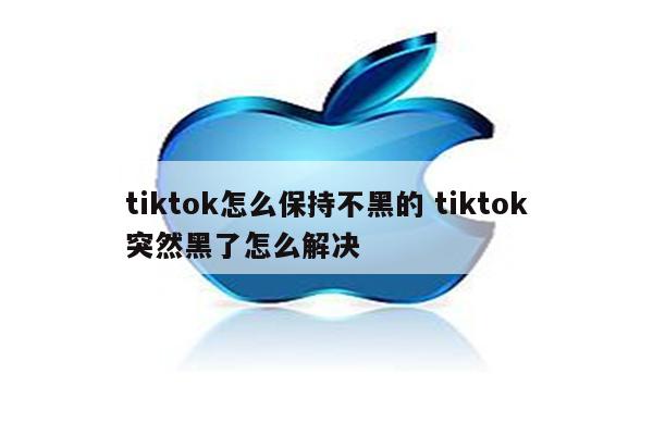 tiktok怎么保持不黑的 tiktok突然黑了怎么解决