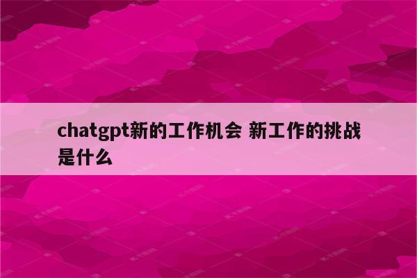 chatgpt新的工作机会 新工作的挑战是什么