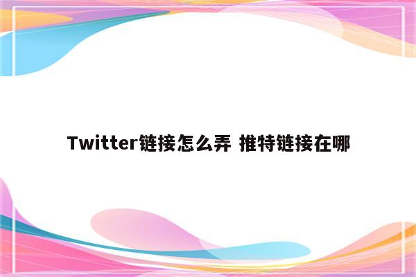 Twitter链接怎么弄 推特链接在哪