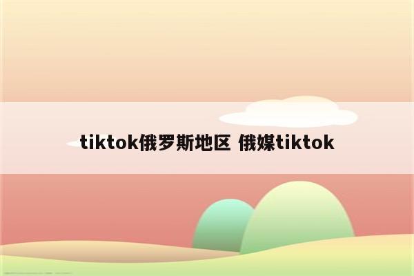 tiktok俄罗斯地区 俄媒tiktok