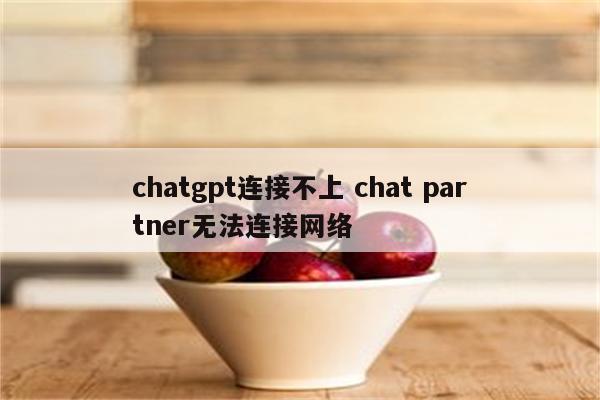 chatgpt连接不上 chat partner无法连接网络