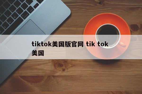 tiktok美国版官网 tik tok 美国
