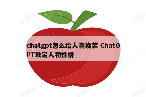 chatgpt怎么给人物换装 ChatGPT设定人物性格