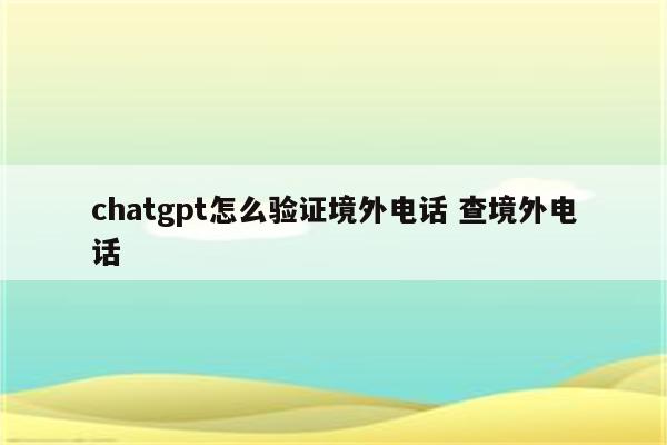 chatgpt怎么验证境外电话 查境外电话