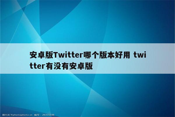 安卓版Twitter哪个版本好用 twitter有没有安卓版