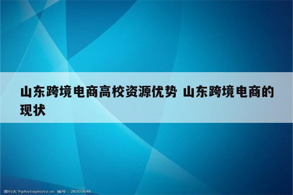 山东跨境电商高校资源优势 山东跨境电商的现状