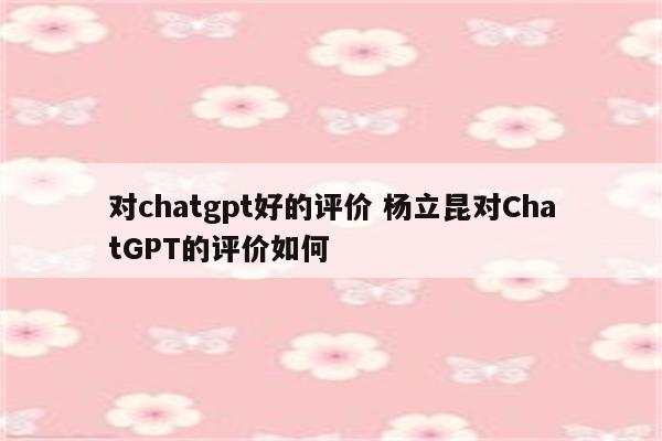 对chatgpt好的评价 杨立昆对ChatGPT的评价如何