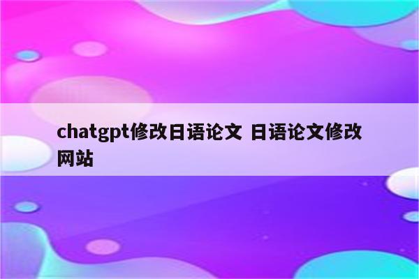 chatgpt修改日语论文 日语论文修改网站