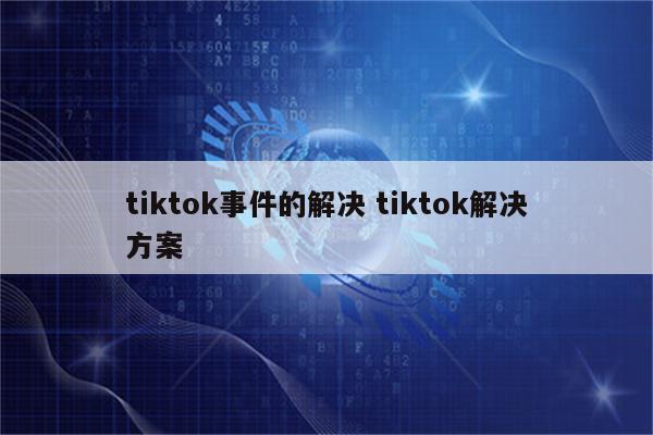 tiktok事件的解决 tiktok解决方案