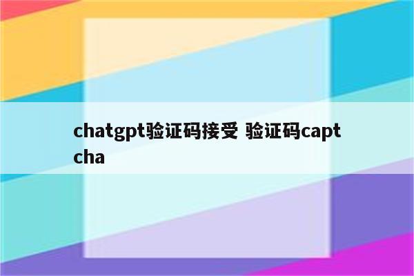 chatgpt验证码接受 验证码captcha