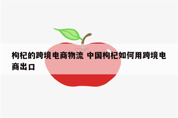 枸杞的跨境电商物流 中国枸杞如何用跨境电商出口