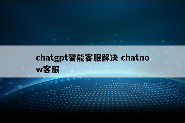 chatgpt智能客服解决 chatnow客服