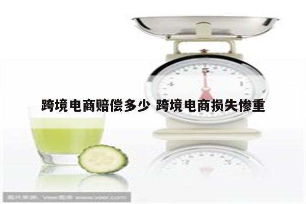 跨境电商赔偿多少 跨境电商损失惨重