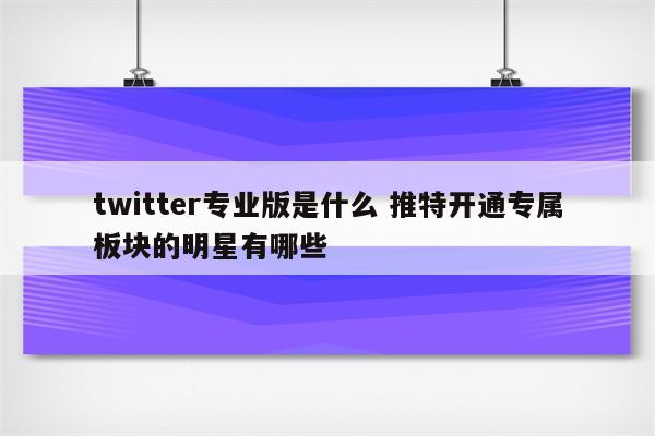 twitter专业版是什么 推特开通专属板块的明星有哪些