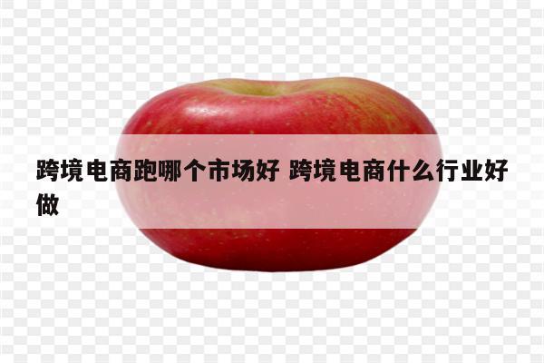 跨境电商跑哪个市场好 跨境电商什么行业好做
