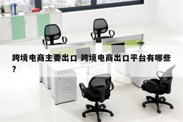 跨境电商主要出口 跨境电商出口平台有哪些?