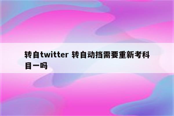 转自twitter 转自动挡需要重新考科目一吗